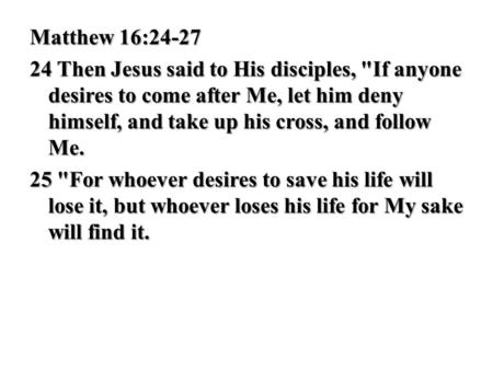Matthew 16:24-27 24 Then Jesus said to His disciples, If anyone desires to come after Me, let him deny himself, and take up his cross, and follow Me.