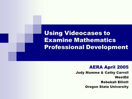 AERA April 2005 Judy Mumme & Cathy Carroll WestEd Rebekah Elliott Oregon State University Using Videocases to Examine Mathematics Professional Development.