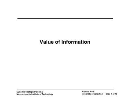 Dynamic Strategic Planning Massachusetts Institute of Technology Richard Roth Information CollectionSlide 1 of 18 Value of Information.