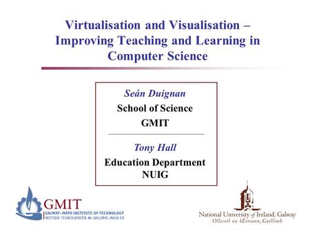 Virtualisation and Visualisation – Improving Teaching and Learning in Computer Science Seán Duignan School of Science GMIT Tony Hall Education Department.