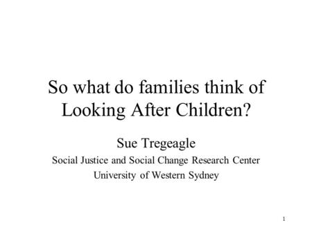 1 So what do families think of Looking After Children? Sue Tregeagle Social Justice and Social Change Research Center University of Western Sydney.