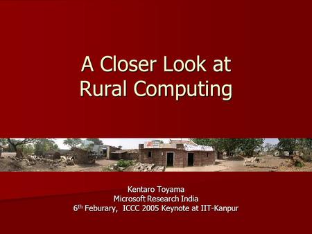 A Closer Look at Rural Computing Kentaro Toyama Microsoft Research India 6 th Feburary, ICCC 2005 Keynote at IIT-Kanpur.