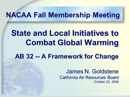 State and Local Initiatives to Combat Global Warming AB 32 -- A Framework for Change James N. Goldstene California Air Resources Board October 22, 2008.