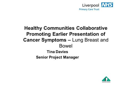 Healthy Communities Collaborative Promoting Earlier Presentation of Cancer Symptoms – Lung Breast and Bowel Tina Davies Senior Project Manager.