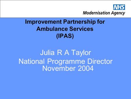 Improvement Partnership for Ambulance Services (IPAS) Julia R A Taylor National Programme Director November 2004.
