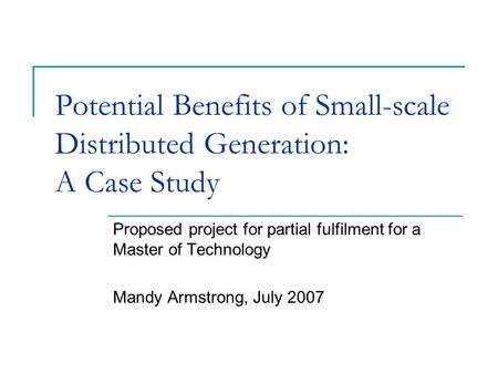 Potential Benefits of Small-scale Distributed Generation: A Case Study Proposed project for partial fulfilment for a Master of Technology Mandy Armstrong,