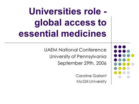 Universities role - global access to essential medicines UAEM National Conference University of Pennsylvania September 29th, 2006 Caroline Gallant McGill.