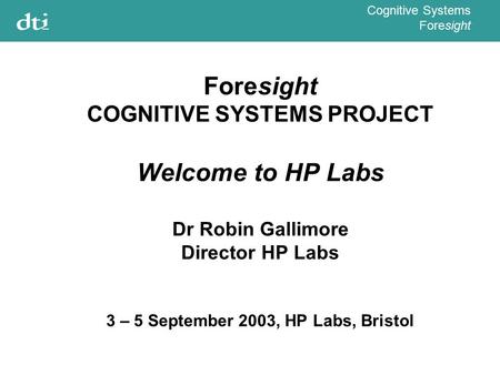 Cognitive Systems Foresight Foresight COGNITIVE SYSTEMS PROJECT Welcome to HP Labs Dr Robin Gallimore Director HP Labs 3 – 5 September 2003, HP Labs, Bristol.