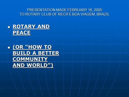 PRESENTATION MADE FEBRUARY 16, 2005 TO ROTARY CLUB OF RECIFE BOA VIAGEM, BRAZIL ROTARY AND PEACE ROTARY AND PEACE (OR “HOW TO BUILD A BETTER COMMUNITY.