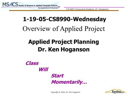 CS 8421 Computing Systems, Dr. Hoganson Copyright © 2004, Dr. Ken Hoganson 1-19-05-CS8990-Wednesday Class Will Start Momentarily… Applied Project Planning.
