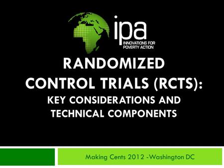 RANDOMIZED CONTROL TRIALS (RCTS): KEY CONSIDERATIONS AND TECHNICAL COMPONENTS Making Cents 2012 -Washington DC.
