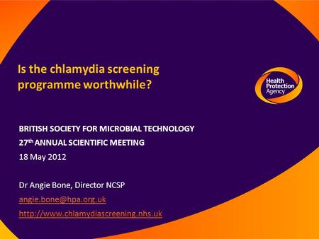 Is the chlamydia screening programme worthwhile? BRITISH SOCIETY FOR MICROBIAL TECHNOLOGY 27 th ANNUAL SCIENTIFIC MEETING 18 May 2012 Dr Angie Bone, Director.