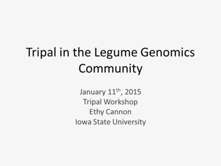 Tripal in the Legume Genomics Community January 11 th, 2015 Tripal Workshop Ethy Cannon Iowa State University.