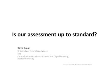Is our assessment up to standard? David Boud University of Technology, Sydney and Centre for Research in Assessment and Digital Learning, Deakin University.