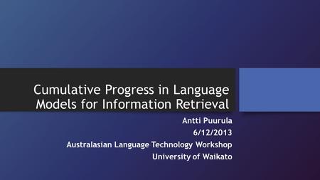 Cumulative Progress in Language Models for Information Retrieval Antti Puurula 6/12/2013 Australasian Language Technology Workshop University of Waikato.
