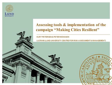 Assessing tools & implementation of the campaign “Making Cities Resilient” KURT PETERSEN & PETER MÅNSSON LUCRAM (LUND UNIVERSITY CENTRE FOR RISK ASSESSMENT.