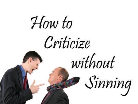 How to Criticize without Sinning. Use Scripture (2 Timothy 3:16-17)