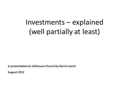 Investments – explained (well partially at least) A presentation to Lifehouse Church by Kerrin Lynch August 2012.