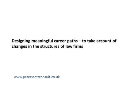 Designing meaningful career paths – to take account of changes in the structures of law firms www.peterscottconsult.co.uk.