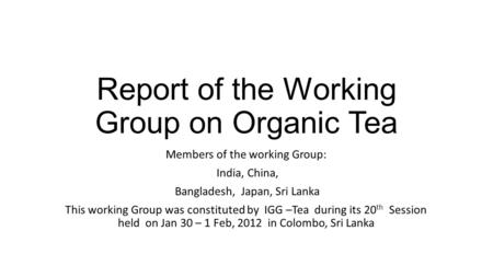 Report of the Working Group on Organic Tea Members of the working Group: India, China, Bangladesh, Japan, Sri Lanka This working Group was constituted.