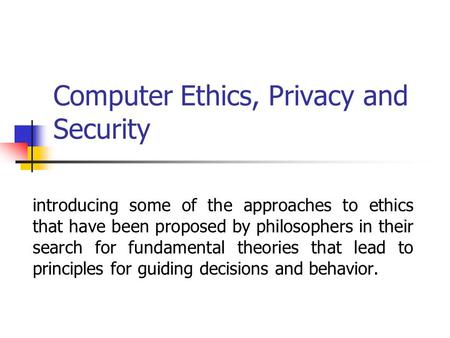 Computer Ethics, Privacy and Security introducing some of the approaches to ethics that have been proposed by philosophers in their search for fundamental.