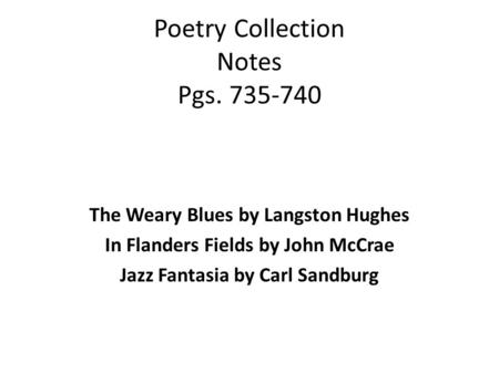Poetry Collection Notes Pgs. 735-740 The Weary Blues by Langston Hughes In Flanders Fields by John McCrae Jazz Fantasia by Carl Sandburg.