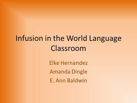 Infusion in the World Language Classroom Elke Hernandez Amanda Dingle E. Ann Baldwin.