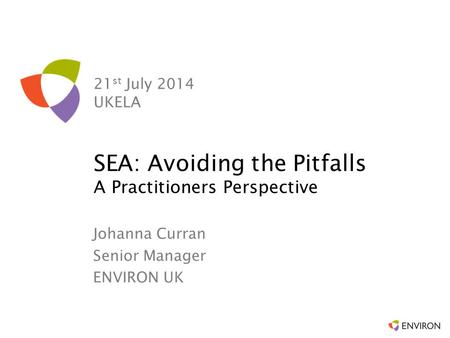 21 st July 2014 UKELA Johanna Curran Senior Manager ENVIRON UK SEA: Avoiding the Pitfalls A Practitioners Perspective.