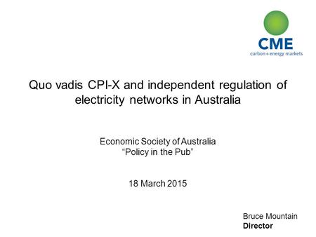 Bruce Mountain Director Quo vadis CPI-X and independent regulation of electricity networks in Australia Economic Society of Australia “Policy in the Pub”