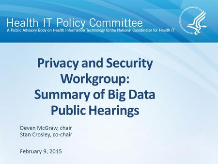 Privacy and Security Workgroup: Summary of Big Data Public Hearings February 9, 2015 Deven McGraw, chair Stan Crosley, co-chair.