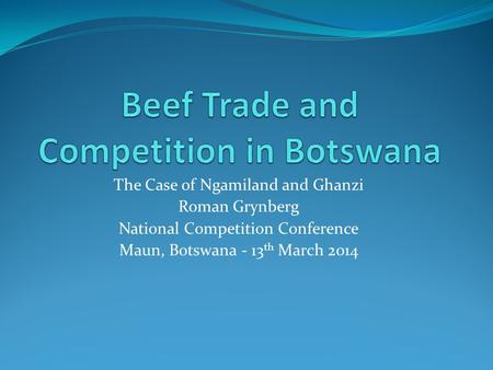 The Case of Ngamiland and Ghanzi Roman Grynberg National Competition Conference Maun, Botswana - 13 th March 2014.
