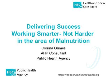 Delivering Success Working Smarter- Not Harder in the area of Malnutrition Corrina Grimes AHP Consultant Public Health Agency.