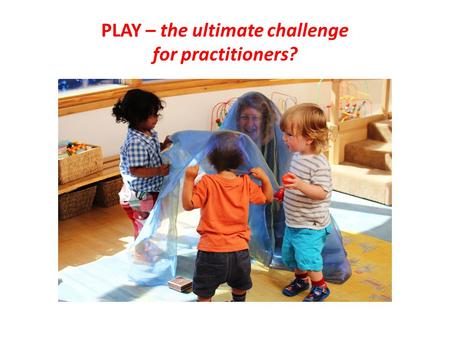 PLAY – the ultimate challenge for practitioners?.
