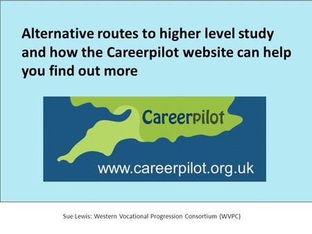 Alternative routes to higher level study and how the Careerpilot website can help you find out more Sue Lewis: Western Vocational Progression Consortium.