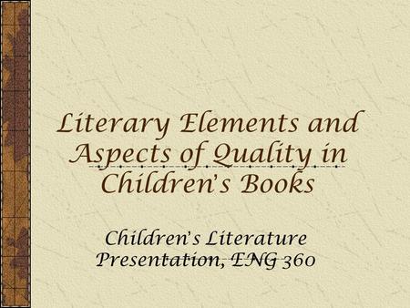Literary Elements and Aspects of Quality in Children ’ s Books Children ’ s Literature Presentation, ENG 360.