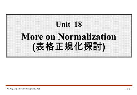 Wei-Pang Yang, Information Management, NDHU More on Normalization Unit 18 More on Normalization ( 表格正規化探討 ) 18-1.