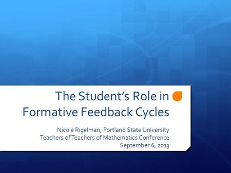 The Student’s Role in Formative Feedback Cycles Nicole Rigelman, Portland State University Teachers of Teachers of Mathematics Conference September 6,
