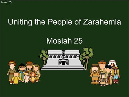 Lesson 65 Uniting the People of Zarahemla Mosiah 25.
