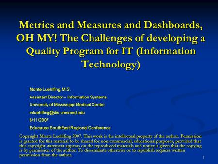 1 Metrics and Measures and Dashboards, OH MY! The Challenges of developing a Quality Program for IT (Information Technology) Monte Luehlfing, M.S. Assistant.