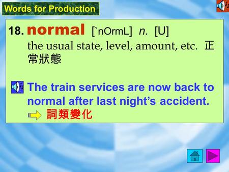 Words for Production 18. normal [ `nOrmL ] n. [U] the usual state, level, amount, etc. 正 常狀態 The train services are now back to normal after last night’s.