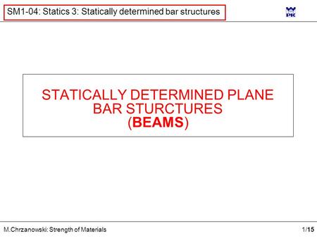 1 /15 M.Chrzanowski: Strength of Materials SM1-04: Statics 3: Statically determined bar structures STATICALLY DETERMINED PLANE BAR STURCTURES (BEAMS)