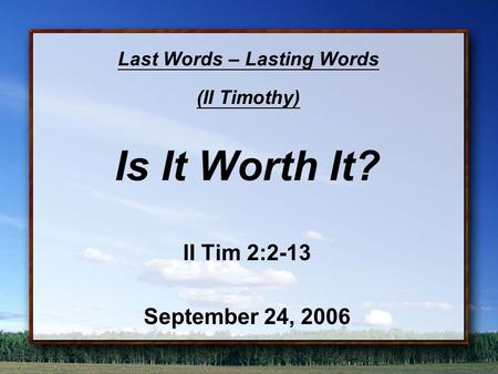 Last Words – Lasting Words (II Timothy) Is It Worth It? II Tim 2:2-13 September 24, 2006.