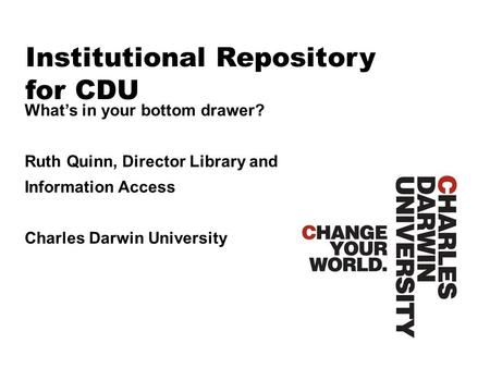 Institutional Repository for CDU What’s in your bottom drawer? Ruth Quinn, Director Library and Information Access Charles Darwin University.