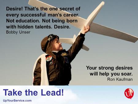 Take the Lead! UpYourService.com Your strong desires will help you soar. Ron Kaufman Desire! That’s the one secret of every successful man’s career. Not.