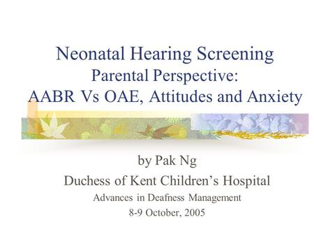 Neonatal Hearing Screening Parental Perspective: AABR Vs OAE, Attitudes and Anxiety by Pak Ng Duchess of Kent Children’s Hospital Advances in Deafness.