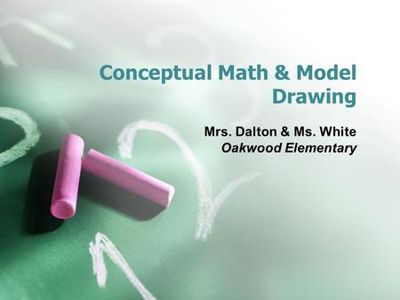 Conceptual Math & Model Drawing Mrs. Dalton & Ms. White Oakwood Elementary.