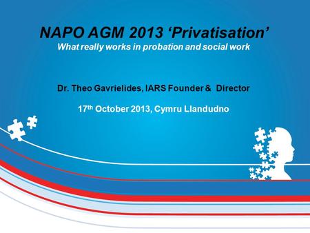 NAPO AGM 2013 ‘Privatisation’ What really works in probation and social work Dr. Theo Gavrielides, IARS Founder & Director 17 th October 2013, Cymru Llandudno.