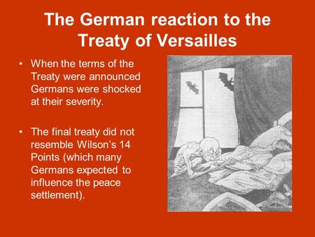 The German reaction to the Treaty of Versailles When the terms of the Treaty were announced Germans were shocked at their severity. The final treaty did.