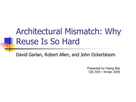 Architectural Mismatch: Why Reuse Is So Hard David Garlan, Robert Allen, and John Ockerbloom Presented by Hoang Bao CSC 509 – Winter 2005.