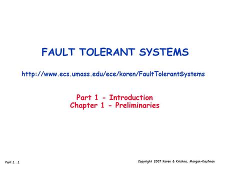 Copyright 2007 Koren & Krishna, Morgan-Kaufman Part.1.1 FAULT TOLERANT SYSTEMS  Part 1 - Introduction.